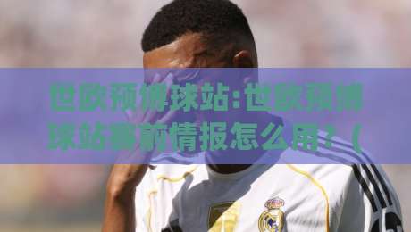 世欧预博球站:世欧预博球站赛前情报怎么用？(世欧预博球站)三个场景化预判思路-网上热门堵球网入口无解说半场波胆登录交流攻略