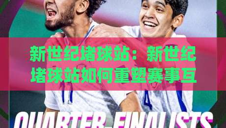 新世纪堵球站：新世纪堵球站如何重塑赛事互动体验？(新世纪堵球站)背后的社群玩法与场景化预判-最全手机信誉投球站分析走地大全早盘文字中文解说