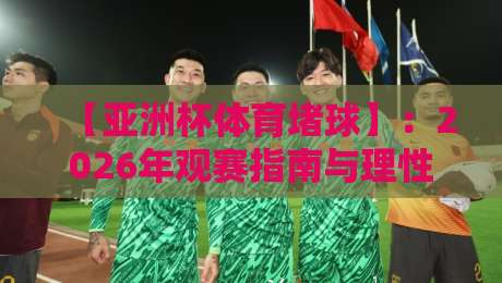 【亚洲杯体育堵球】:2026年观赛指南与理性玩法,你不可不知的真相 【亚洲杯体育堵球】:2026年观赛指南与理性玩法,你不可不知的真相