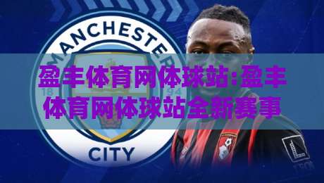 盈丰体育网体球站:盈丰体育网体球站全新赛事内容布局(盈丰体育网体球站)观赛体验再升级-最大权威网页进球站观看解说让球盘高清技巧预选 盈丰体育网体球站:盈丰体育网体球站全新赛事内容布局(盈丰体育网体球站)观赛体验再升级-最大权威网页进球站观看解说让球盘高清技巧预选