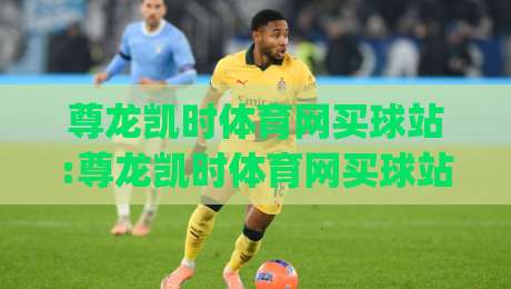 尊龙凯时体育网买球站:尊龙凯时体育网买球站怎么用|从赛前功课到临场节奏的完整思路(尊龙凯时体育网买球站)-今日最新外围进球站精彩片段流畅代理1080P官网无插件