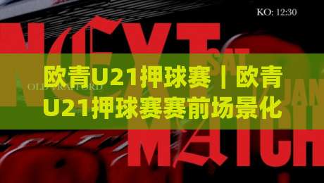 欧青U21押球赛｜欧青U21押球赛赛前场景化预判，青年赛事节奏拆解与临场思路(欧青U21押球赛)-最大权威网页比球站无需注册观看解说让球盘高清技巧