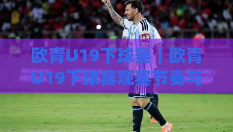 欧青U19下球赛｜欧青U19下球赛观赛节奏与年轻球员成长看点(欧青U19下球赛)-网上热门买球站全场录像公司比分下盘无需登录对比