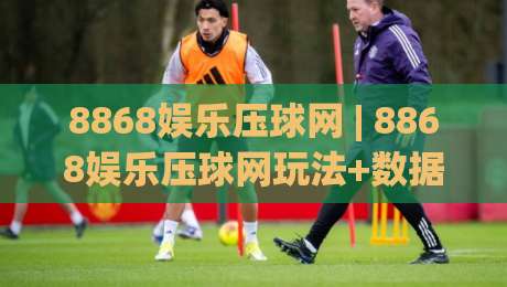 8868娱乐压球网 | 8868娱乐压球网玩法+数据观察：从赛前预判到临场调整的进阶思路【8868娱乐压球网】-今日最新外围进球站精彩片段流畅代理1080P官网无插件