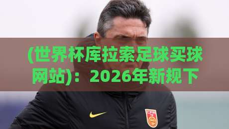 (世界杯库拉索足球买球网站)：2026年新规下，这个岛国球队的盘口你摸透了吗？