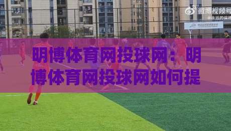明博体育网投球网:明博体育网投球网如何提升赛事观看体验?(明博体育网投球网)多维度功能亮点解析-最大权威网页进球网分析走地大全早盘文字中文解说 明博体育网投球网:明博体育网投球网如何提升赛事观看体验?(明博体育网投球网)多维度功能亮点解析-最大权威网页进球网分析走地大全早盘文字中文解说