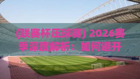 (联赛杯压球赛) 2026赛季深度解析：如何避开雷区稳中求胜？