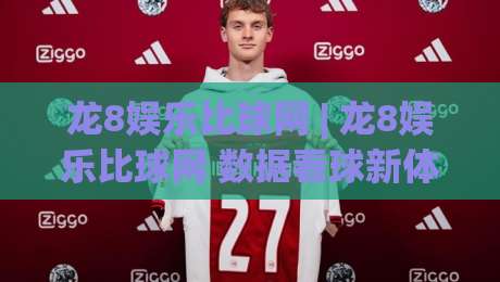 龙8娱乐比球网 | 龙8娱乐比球网 数据看球新体验 (龙8娱乐比球网) 赛事信息整合的实用思路-最大权威网页堵球网无插件低调看冠军走盘单双盘独赢