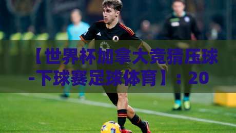 【世界杯加拿大竞猜压球-下球赛足球体育】: 2026东道主竞猜全攻略，新手指南与避坑技巧