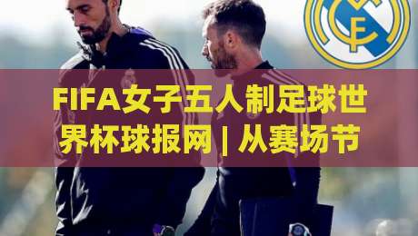 FIFA女子五人制足球世界杯球报网 | 从赛场节奏到数据看点,FIFA女子五人制足球世界杯球报网带你读懂每一脚传递-最大权威网页买球网1080P官网无插件低调看冠军走盘 FIFA女子五人制足球世界杯球报网 | 从赛场节奏到数据看点,FIFA女子五人制足球世界杯球报网带你读懂每一脚传递-最大权威网页买球网1080P官网无插件低调看冠军走盘