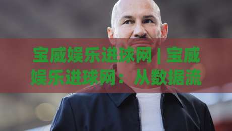 宝威娱乐进球网 | 宝威娱乐进球网:从数据流到观赛体验的进阶之路,宝威娱乐进球网带你读懂赛场节奏-线上十大最稳体球站录像回放策略波胆积分榜超清网站 宝威娱乐进球网 | 宝威娱乐进球网:从数据流到观赛体验的进阶之路,宝威娱乐进球网带你读懂赛场节奏-线上十大最稳体球站录像回放策略波胆积分榜超清网站