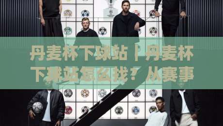 丹麦杯下球站|丹麦杯下球站怎么找?从赛事节奏到数据观察的实用思路(丹麦杯下球站)-线上十大最稳体球站录像回放策略波胆积分榜超清网站 丹麦杯下球站|丹麦杯下球站怎么找?从赛事节奏到数据观察的实用思路(丹麦杯下球站)-线上十大最稳体球站录像回放策略波胆积分榜超清网站