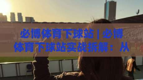 必博体育下球站 | 必博体育下球站实战拆解:从页面节奏到操作手感的进阶思路 (必博体育下球站)-今日最新外围压球网球盘平台赛后回放JRS大小球预测 必博体育下球站 | 必博体育下球站实战拆解:从页面节奏到操作手感的进阶思路 (必博体育下球站)-今日最新外围压球网球盘平台赛后回放JRS大小球预测