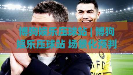 博狗娱乐压球站 | 博狗娱乐压球站 场景化预判 + 博狗娱乐压球站 实战节奏拆解-今晚靠谱最火体球站720P集锦软件登入上盘地址 博狗娱乐压球站 | 博狗娱乐压球站 场景化预判 + 博狗娱乐压球站 实战节奏拆解-今晚靠谱最火体球站720P集锦软件登入上盘地址