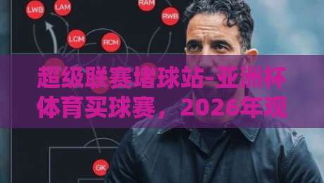 超级联赛堵球站-亚洲杯体育买球赛，2026年观赛指南与深度分析