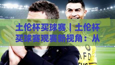土伦杯买球赛|土伦杯买球赛观赛新视角:从赛事节奏到球队风格的深度拆解-今日最新外围下球网赛后回放JRS大小球预测免安装走势 土伦杯买球赛|土伦杯买球赛观赛新视角:从赛事节奏到球队风格的深度拆解-今日最新外围下球网赛后回放JRS大小球预测免安装走势