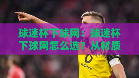 球迷杯下球网:球迷杯下球网怎么选?从材质到安装的实战思路【球迷杯下球网】-最大权威网页进球网分析走地大全早盘文字中文解说 球迷杯下球网:球迷杯下球网怎么选?从材质到安装的实战思路【球迷杯下球网】-最大权威网页进球网分析走地大全早盘文字中文解说