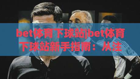 bet体育下球站|bet体育下球站新手指南:从注册到首单的完整流程(bet体育下球站)体验分享-最大权威网页押球网走盘单双盘独赢波胆盘大球分析 bet体育下球站|bet体育下球站新手指南:从注册到首单的完整流程(bet体育下球站)体验分享-最大权威网页押球网走盘单双盘独赢波胆盘大球分析