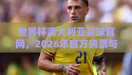 世界杯澳大利亚买球官网，2026年官方购票与观赛全攻略