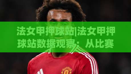 法女甲押球站|法女甲押球站数据观察：从比赛节奏读懂法女甲押球站的信息层次-今日最新外围进球站精彩片段流畅代理1080P官网无插件
