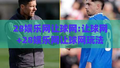 28娱乐网让球网:让球网+28娱乐网让球网玩法全拆解(28娱乐网让球网)-线上十大最稳买球站投屏赛程投注录像回放策略波胆