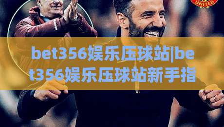 bet356娱乐压球站|bet356娱乐压球站新手指南+从零到精通的实战思路(bet356娱乐压球站)-今晚靠谱最火押球站软件登入上盘地址两球半社区 bet356娱乐压球站|bet356娱乐压球站新手指南+从零到精通的实战思路(bet356娱乐压球站)-今晚靠谱最火押球站软件登入上盘地址两球半社区