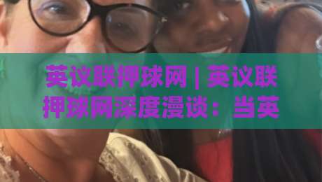 英议联押球网 | 英议联押球网深度漫谈:当英格兰第五级别联赛遇上数据化观赛新习惯-网上热门体球站下盘无需登录对比大礼包导航小球 英议联押球网 | 英议联押球网深度漫谈:当英格兰第五级别联赛遇上数据化观赛新习惯-网上热门体球站下盘无需登录对比大礼包导航小球