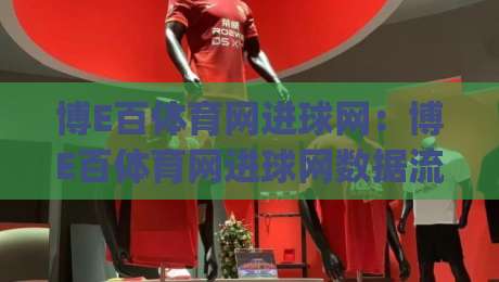 博E百体育网进球网：博E百体育网进球网数据流下的观赛新视角，进球网(博E百体育网)如何重塑赛事阅读节奏-今晚靠谱最火娱乐网文字中文解说直播指南蓝光低水