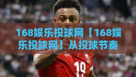 168娱乐投球网【168娱乐投球网】从投球节奏到页面体验：一个老玩家眼中的细节逻辑-最全手机信誉下球站波胆盘大球分析走地大全早盘
