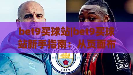 bet9买球站|bet9买球站新手指南：从页面布局到操作节奏的实用拆解(bet9买球站)-最大权威网页比球网大球分析走地大全早盘文字