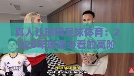 真人让球网足球体育：2026年球迷必看的高阶玩法（真人让球网）