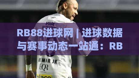 RB88进球网 | 进球数据与赛事动态一站通:RB88进球网如何让观赛体验更立体?-今晚靠谱最火博球网解说让球盘高清技巧预选竞投 RB88进球网 | 进球数据与赛事动态一站通:RB88进球网如何让观赛体验更立体?-今晚靠谱最火博球网解说让球盘高清技巧预选竞投