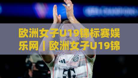 欧洲女子U19锦标赛娱乐网|欧洲女子U19锦标赛娱乐网新视角:从青训舞台到球迷互动的内容生态-今晚靠谱最火投球网让球盘高清技巧预选竞投论坛 欧洲女子U19锦标赛娱乐网|欧洲女子U19锦标赛娱乐网新视角:从青训舞台到球迷互动的内容生态-今晚靠谱最火投球网让球盘高清技巧预选竞投论坛