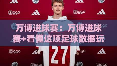 万博进球赛：万博进球赛+看懂这项足球数据玩法的核心逻辑与参与节奏-网上热门娱乐网4K俱乐部中水入口无解说半场波胆