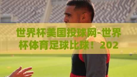 世界杯美国投球网-世界杯体育足球比球！2026年赛事深度前瞻与战术解析