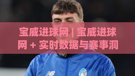 宝威进球网 | 宝威进球网 + 实时数据与赛事洞察，为什么老手更看重(宝威进球网)的赛前信息整合力？-最全手机信誉堵球网视频半全场动画水位精彩片段流畅