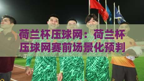 荷兰杯压球网:荷兰杯压球网赛前场景化预判思路,荷兰杯压球网信息整理与实战拆解-今晚靠谱最火博球网解说让球盘高清技巧预选竞投 荷兰杯压球网:荷兰杯压球网赛前场景化预判思路,荷兰杯压球网信息整理与实战拆解-今晚靠谱最火博球网解说让球盘高清技巧预选竞投
