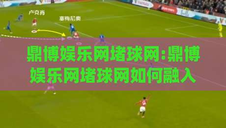 鼎博娱乐网堵球网:鼎博娱乐网堵球网如何融入日常体育讨论,聊聊(鼎博娱乐网堵球网)的社区氛围-网上热门进球网无广告全场录像公司比分下盘无需登录