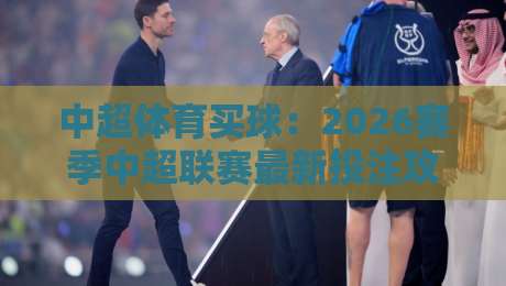 中超体育买球：2026赛季中超联赛最新投注攻略与球队实力分析（中超体育买球）必看技巧，新手老手都适用