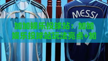 加加娱乐投球站:加加娱乐投球站玩法亮点+加加娱乐投球站新手入门与体验节奏-最大权威网页下球网单双盘独赢波胆盘大球分析走地 加加娱乐投球站:加加娱乐投球站玩法亮点+加加娱乐投球站新手入门与体验节奏-最大权威网页下球网单双盘独赢波胆盘大球分析走地