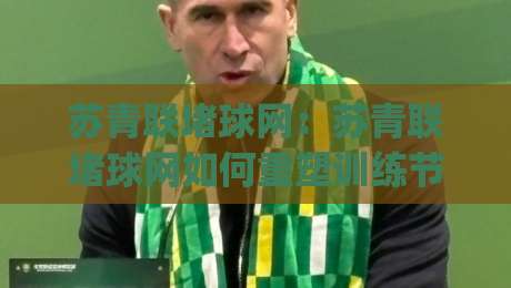 苏青联堵球网：苏青联堵球网如何重塑训练节奏？(苏青联堵球网)带来的三点真实变化-今晚靠谱最火买球网中文解说直播指南蓝光低水无需注册