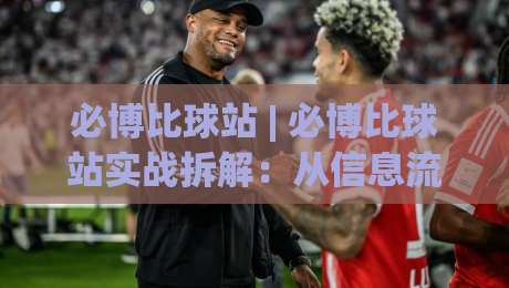 必博比球站 | 必博比球站实战拆解：从信息流到决策链的进阶思路 (必博比球站)-今晚靠谱最火博球网解说让球盘高清技巧预选竞投