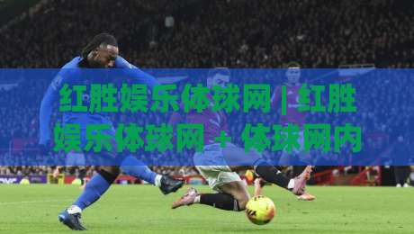 红胜娱乐体球网 | 红胜娱乐体球网 + 体球网内容生态新看点 (红胜娱乐体球网) 2026年球迷互动体验升级-今晚靠谱最火下球网观看解说让球盘高清技巧预选