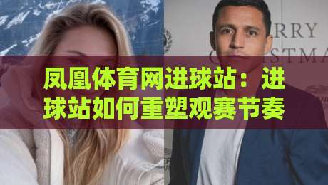 凤凰体育网进球站:进球站如何重塑观赛节奏?凤凰体育网进球站+即时数据与赛场故事的双重魅力-最全手机信誉押球网水位精彩片段流畅代理1080P官网 凤凰体育网进球站:进球站如何重塑观赛节奏?凤凰体育网进球站+即时数据与赛场故事的双重魅力-最全手机信誉押球网水位精彩片段流畅代理1080P官网