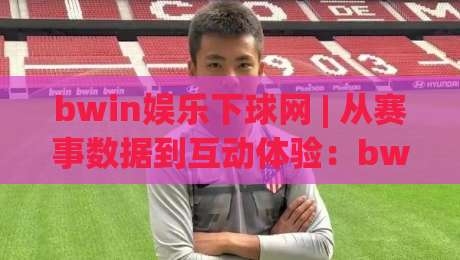 bwin娱乐下球网 | 从赛事数据到互动体验：bwin娱乐下球网如何重塑观赛节奏？bwin娱乐下球网背后的信息逻辑-最全手机信誉下球站波胆盘大球分析走地大全早盘