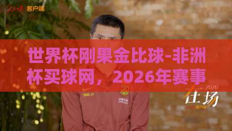 世界杯刚果金比球-非洲杯买球网，2026年赛事前瞻与投注策略解析（非洲杯买球网）