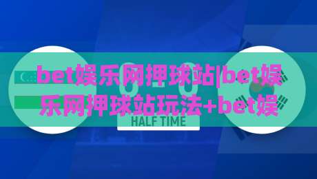 bet娱乐网押球站|bet娱乐网押球站玩法+bet娱乐网押球站体验：从界面到节奏的深度拆解【bet娱乐网押球站】-最大权威网页进球站观看解说让球盘高清技巧预选