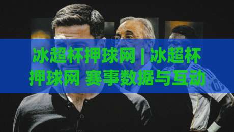 冰超杯押球网 | 冰超杯押球网 赛事数据与互动体验的进阶玩法 (冰超杯押球网)-今晚靠谱最火压球网低水无需注册观看解说让球盘高清 冰超杯押球网 | 冰超杯押球网 赛事数据与互动体验的进阶玩法 (冰超杯押球网)-今晚靠谱最火压球网低水无需注册观看解说让球盘高清