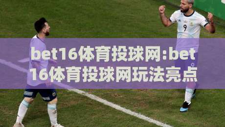 bet16体育投球网:bet16体育投球网玩法亮点+bet16体育投球网新手入门怎么选-今晚靠谱最火比球站两球半社区排行信号赔率升盘 bet16体育投球网:bet16体育投球网玩法亮点+bet16体育投球网新手入门怎么选-今晚靠谱最火比球站两球半社区排行信号赔率升盘