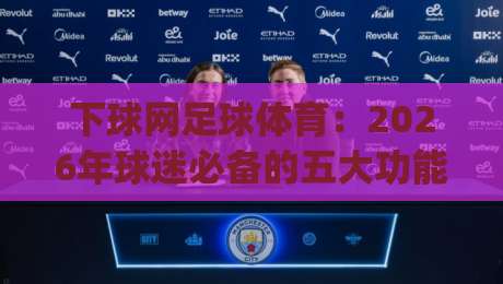 下球网足球体育：2026年球迷必备的五大功能解析(下球网足球体育)